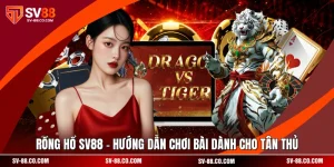 Rồng Hổ SV88 - Hướng Dẫn Chơi Bài Dành Cho Tân Thủ